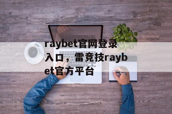 raybet官网登录入口，雷竞技raybet官方平台