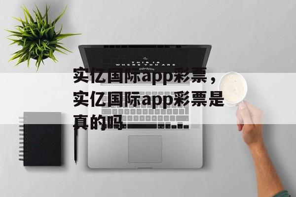 实亿国际app彩票，实亿国际app彩票是真的吗