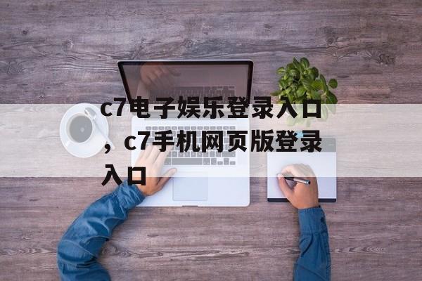 c7电子娱乐登录入口，c7手机网页版登录入口