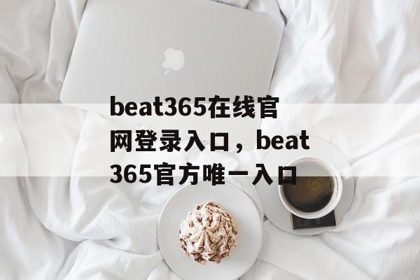 beat365在线官网登录入口，beat365官方唯一入口