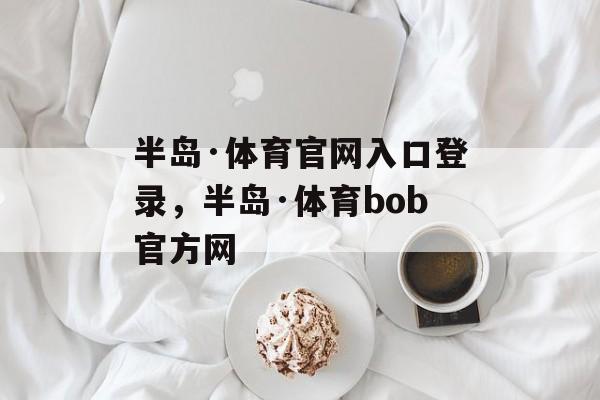 半岛·体育官网入口登录，半岛·体育bob官方网