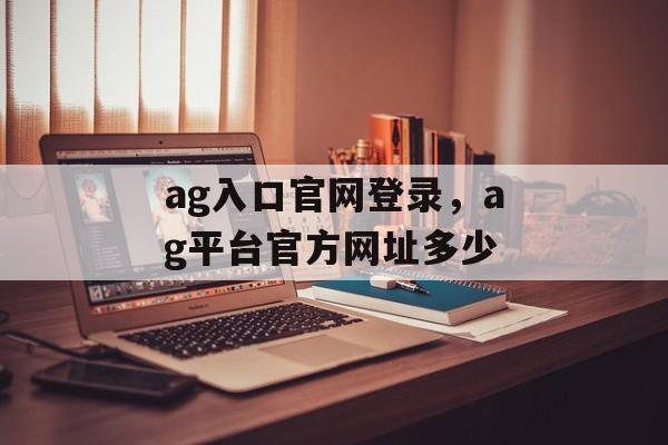 ag入口官网登录，ag平台官方网址多少