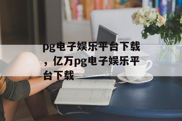 pg电子娱乐平台下载，亿万pg电子娱乐平台下载