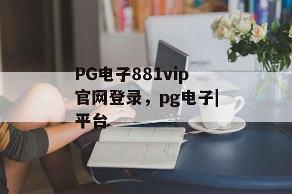 PG电子881vip官网登录，pg电子|平台