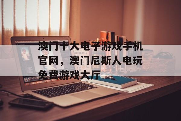 澳门十大电子游戏手机官网，澳门尼斯人电玩免费游戏大厅