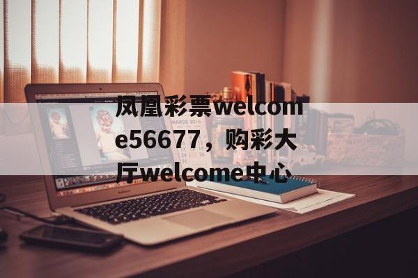 凤凰彩票welcome56677，购彩大厅welcome中心