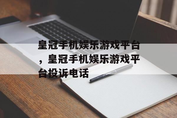 皇冠手机娱乐游戏平台，皇冠手机娱乐游戏平台投诉电话